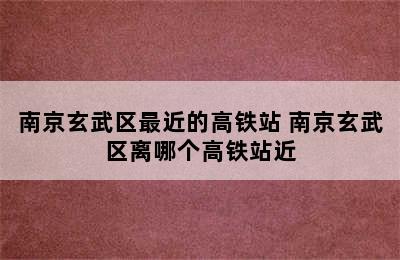 南京玄武区最近的高铁站 南京玄武区离哪个高铁站近